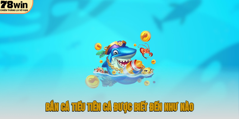 Bắn cá Tiểu Tiên Cá được biết đến như nào?